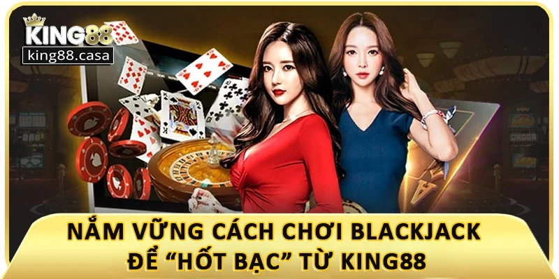 nam-vung-cach-choi-blackjack-de-hot-bac-tu-king88