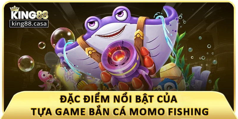 dac-diem-noi-bat-cua-tua-game-ban-ca-momo-fishing