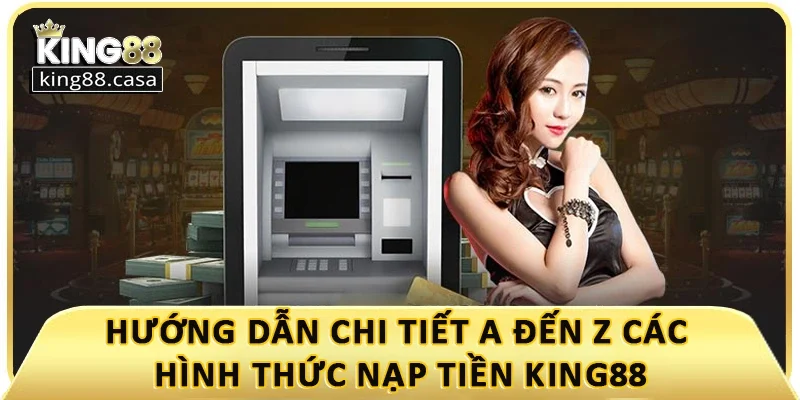 huong-dan-chi-tiet-a-den-z-cac-hinh-thuc-nap-tien-king88